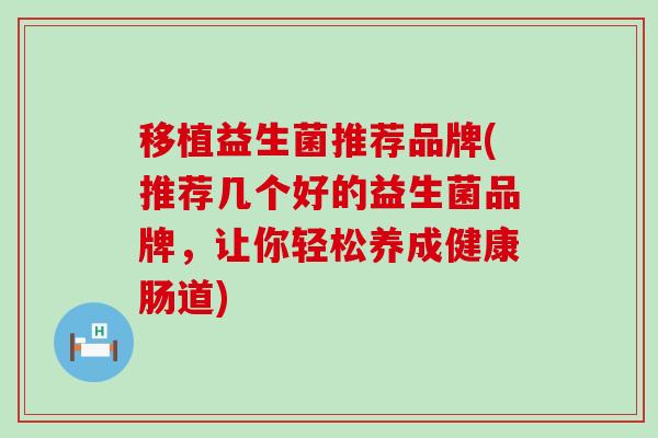 移植益生菌推荐品牌(推荐几个好的益生菌品牌，让你轻松养成健康肠道)