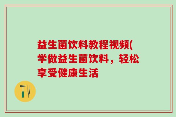 益生菌饮料教程视频(学做益生菌饮料，轻松享受健康生活