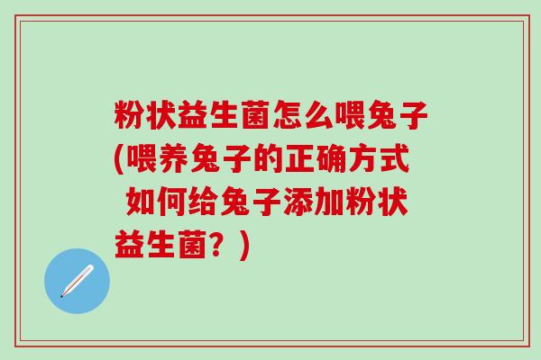 粉状益生菌怎么喂兔子(喂养兔子的正确方式 如何给兔子添加粉状益生菌？)