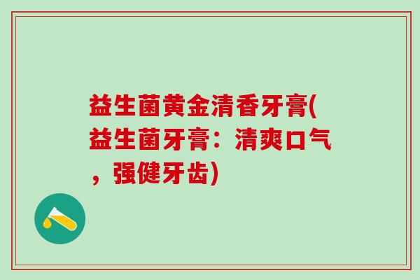益生菌黄金清香牙膏(益生菌牙膏：清爽口气，强健牙齿)