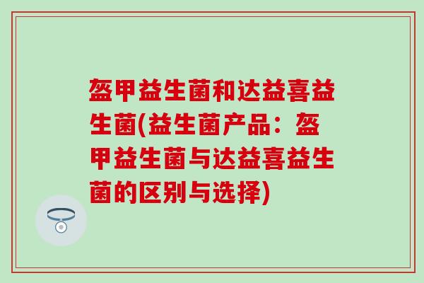 盔甲益生菌和达益喜益生菌(益生菌产品：盔甲益生菌与达益喜益生菌的区别与选择)
