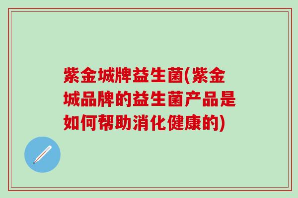 紫金城牌益生菌(紫金城品牌的益生菌产品是如何帮助消化健康的)