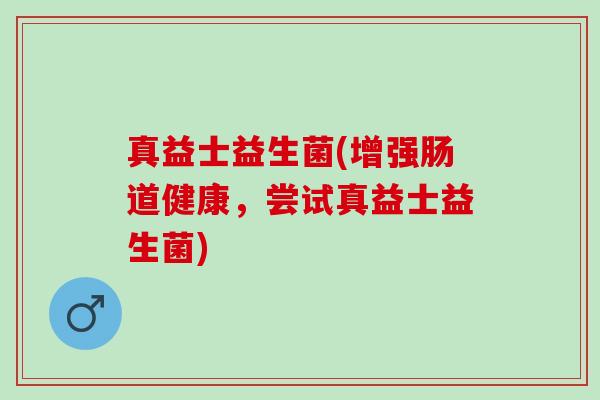 真益士益生菌(增强肠道健康，尝试真益士益生菌)