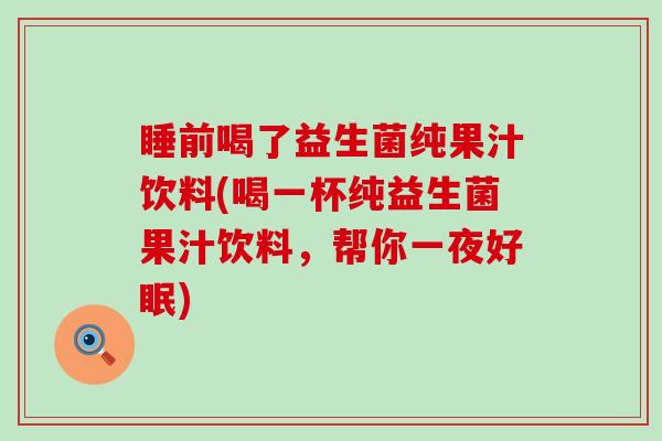 睡前喝了益生菌纯果汁饮料(喝一杯纯益生菌果汁饮料，帮你一夜好眠)