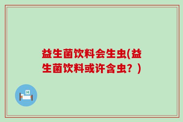 益生菌饮料会生虫(益生菌饮料或许含虫？)