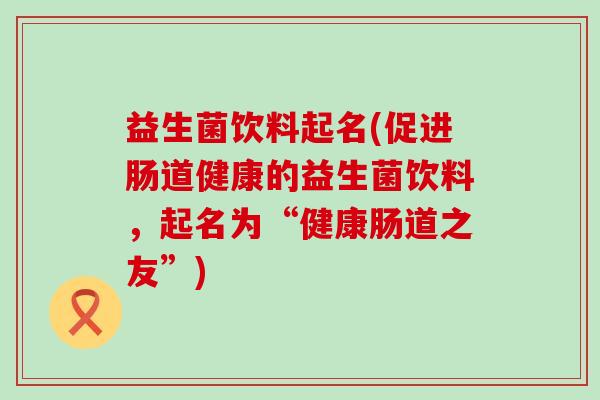 益生菌饮料起名(促进肠道健康的益生菌饮料，起名为“健康肠道之友”)