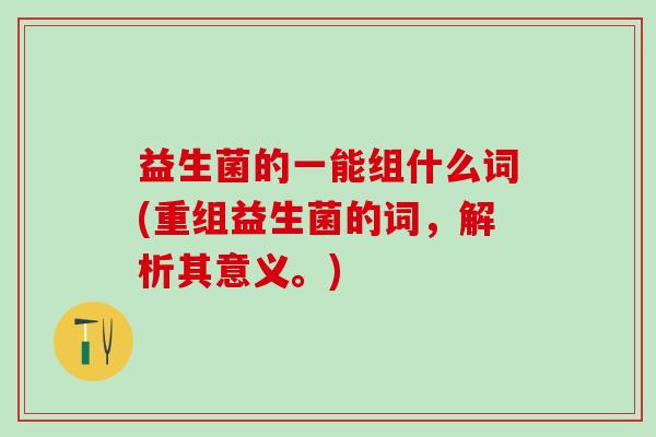 益生菌的一能组什么词(重组益生菌的词，解析其意义。)