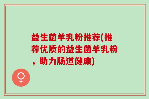 益生菌羊乳粉推荐(推荐优质的益生菌羊乳粉，助力肠道健康)