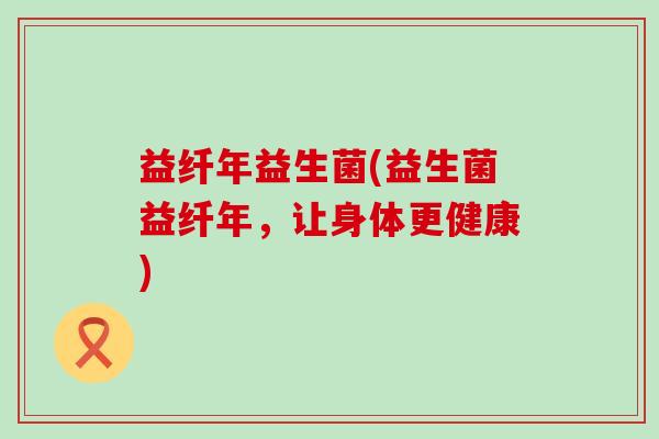 益纤年益生菌(益生菌益纤年，让身体更健康)