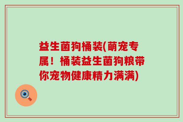 益生菌狗桶装(萌宠专属！桶装益生菌狗粮带你宠物健康精力满满)