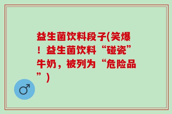 益生菌饮料段子(笑爆！益生菌饮料“碰瓷”牛奶，被列为“危险品”)