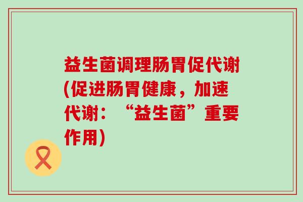 益生菌调理肠胃促代谢(促进肠胃健康，加速代谢：“益生菌”重要作用)