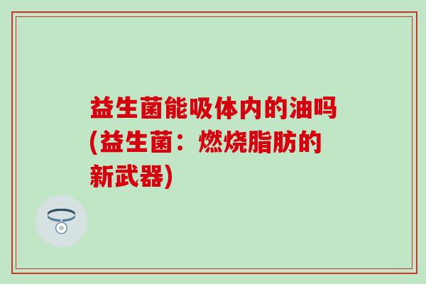 益生菌能吸体内的油吗(益生菌：燃烧脂肪的新武器)