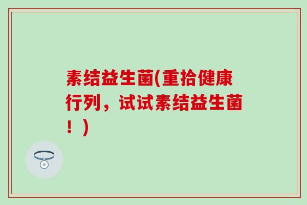 素结益生菌(重拾健康行列，试试素结益生菌！)