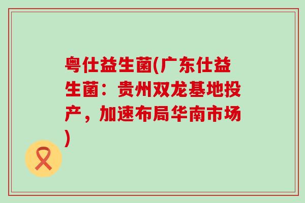 粤仕益生菌(广东仕益生菌：贵州双龙基地投产，加速布局华南市场)