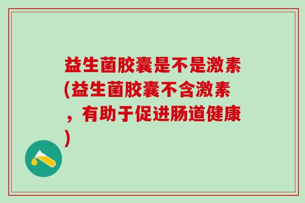 益生菌胶囊是不是激素(益生菌胶囊不含激素，有助于促进肠道健康)