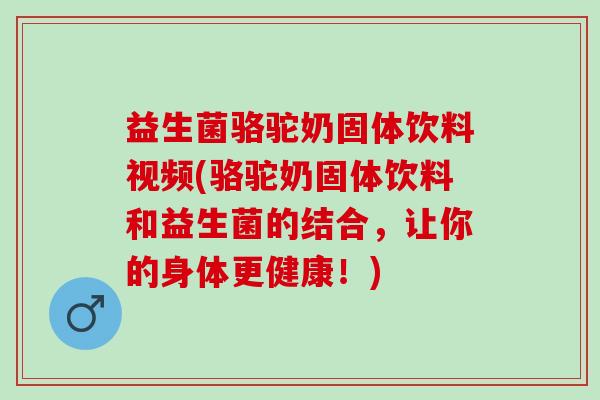 益生菌骆驼奶固体饮料视频(骆驼奶固体饮料和益生菌的结合，让你的身体更健康！)