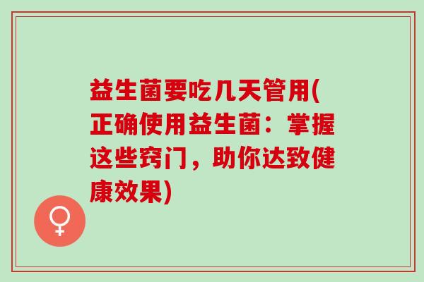 益生菌要吃几天管用(正确使用益生菌：掌握这些窍门，助你达致健康效果)
