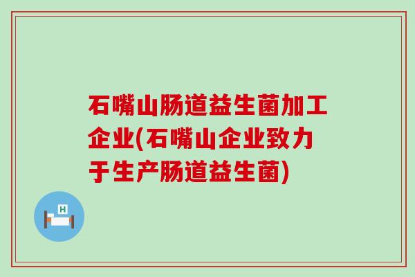 石嘴山肠道益生菌加工企业(石嘴山企业致力于生产肠道益生菌)