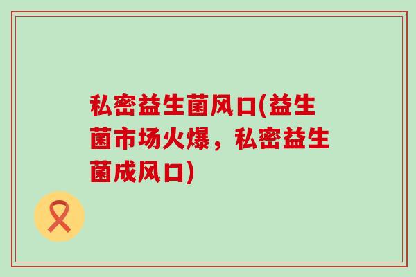 私密益生菌风口(益生菌市场火爆，私密益生菌成风口)