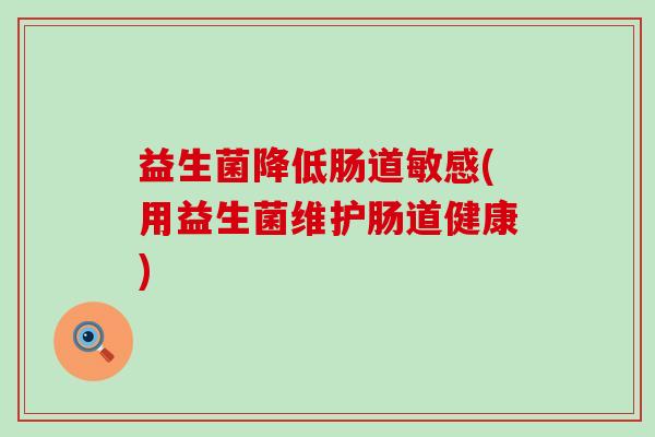 益生菌降低肠道敏感(用益生菌维护肠道健康)