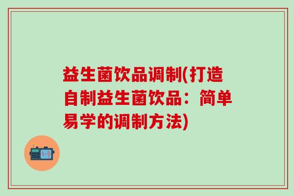 益生菌饮品调制(打造自制益生菌饮品：简单易学的调制方法)