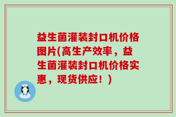 益生菌灌装封口机价格图片(高生产效率，益生菌灌装封口机价格实惠，现货供应！)