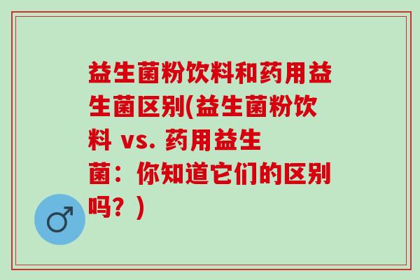 益生菌粉饮料和药用益生菌区别(益生菌粉饮料 vs. 药用益生菌：你知道它们的区别吗？)