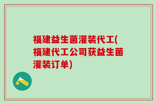 福建益生菌灌装代工(福建代工公司获益生菌灌装订单)