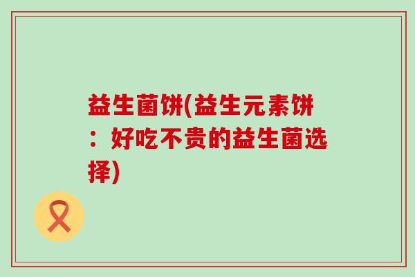 益生菌饼(益生元素饼：好吃不贵的益生菌选择)