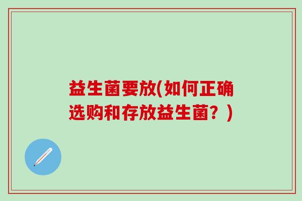 益生菌要放(如何正确选购和存放益生菌？)