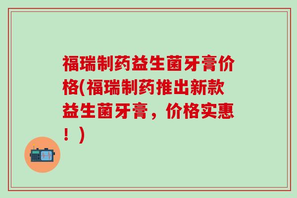 福瑞制药益生菌牙膏价格(福瑞制药推出新款益生菌牙膏，价格实惠！)