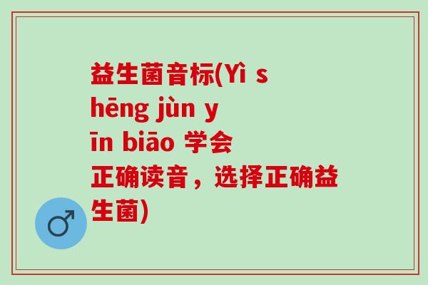 益生菌音标(Yì shēng jùn yīn biāo 学会正确读音，选择正确益生菌)