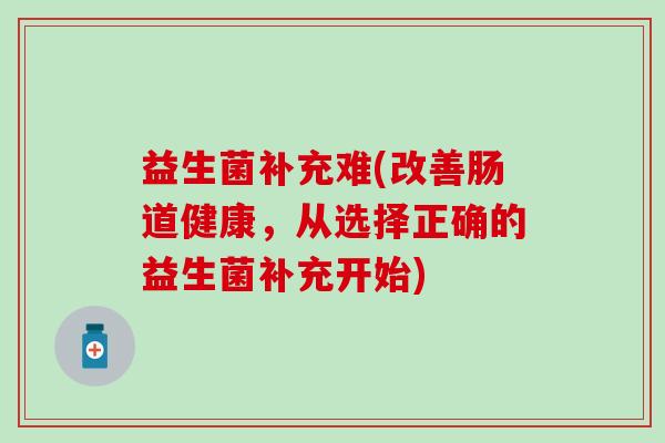 益生菌补充难(改善肠道健康，从选择正确的益生菌补充开始)