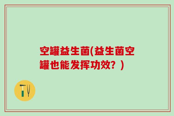 空罐益生菌(益生菌空罐也能发挥功效？)