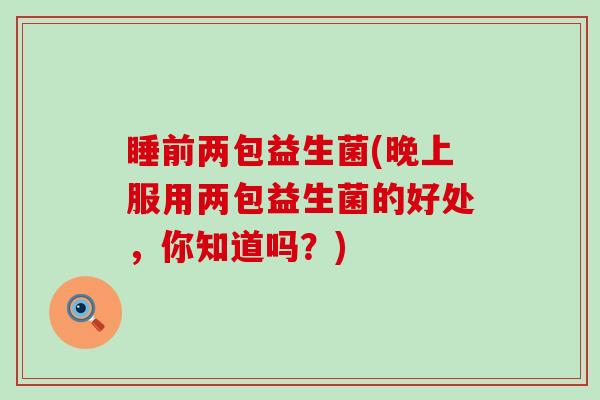 睡前两包益生菌(晚上服用两包益生菌的好处，你知道吗？)