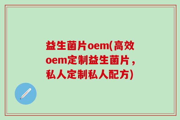 益生菌片oem(高效oem定制益生菌片，私人定制私人配方)