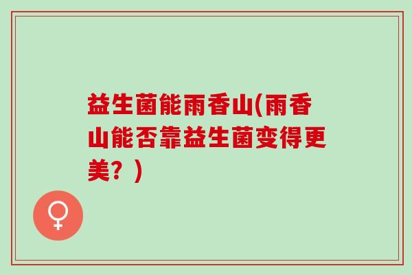 益生菌能雨香山(雨香山能否靠益生菌变得更美？)