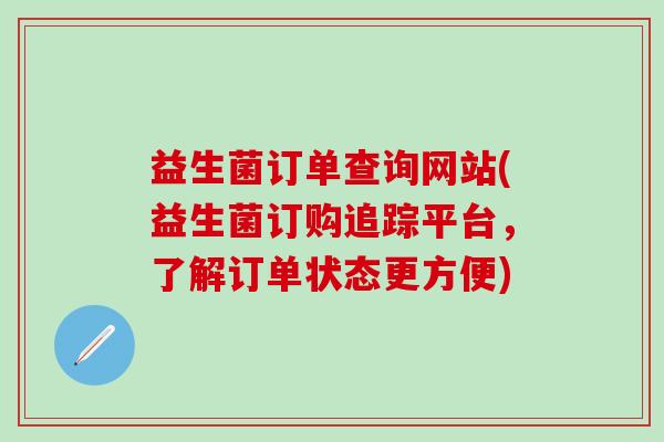 益生菌订单查询网站(益生菌订购追踪平台，了解订单状态更方便)