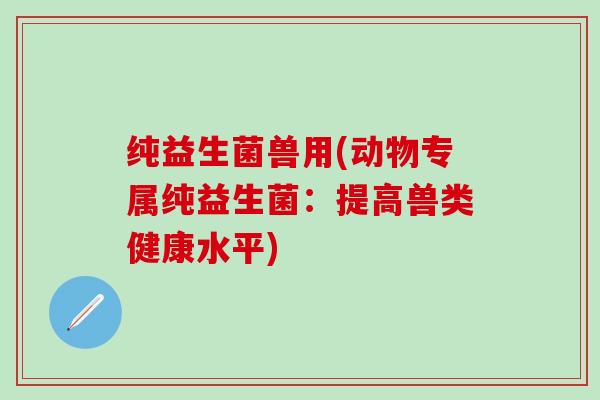 纯益生菌兽用(动物专属纯益生菌：提高兽类健康水平)