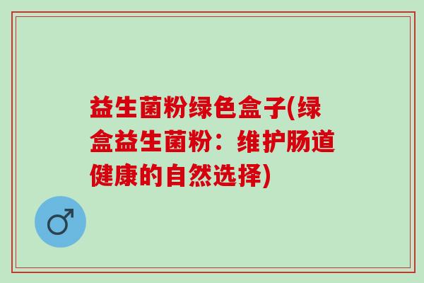 益生菌粉绿色盒子(绿盒益生菌粉：维护肠道健康的自然选择)