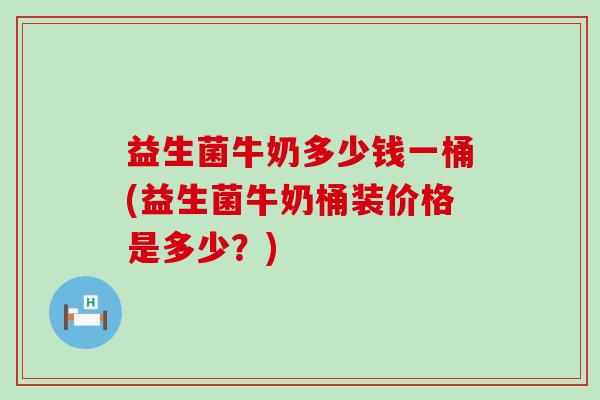 益生菌牛奶多少钱一桶(益生菌牛奶桶装价格是多少？)