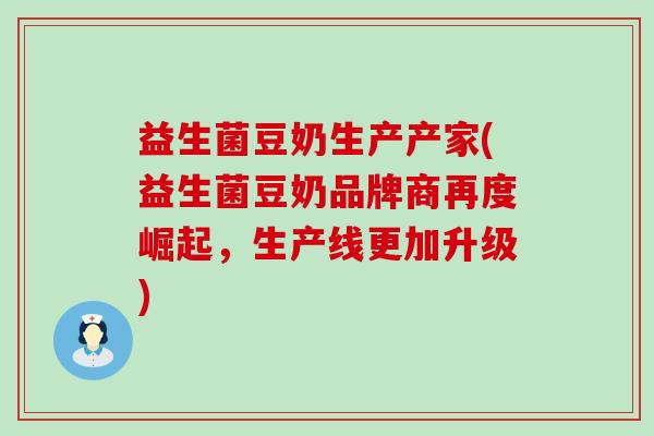 益生菌豆奶生产产家(益生菌豆奶品牌商再度崛起，生产线更加升级)