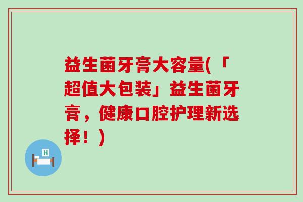 益生菌牙膏大容量(「超值大包装」益生菌牙膏，健康口腔护理新选择！)