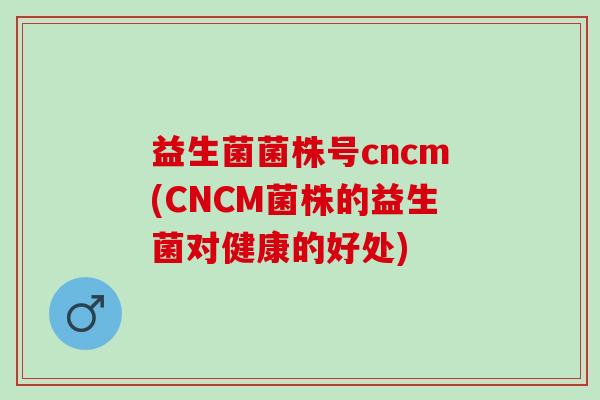 益生菌菌株号cncm(CNCM菌株的益生菌对健康的好处)