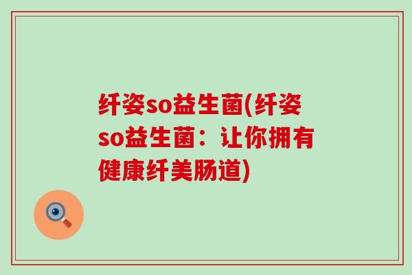 纤姿so益生菌(纤姿so益生菌：让你拥有健康纤美肠道)