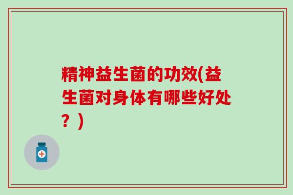 精神益生菌的功效(益生菌对身体有哪些好处？)