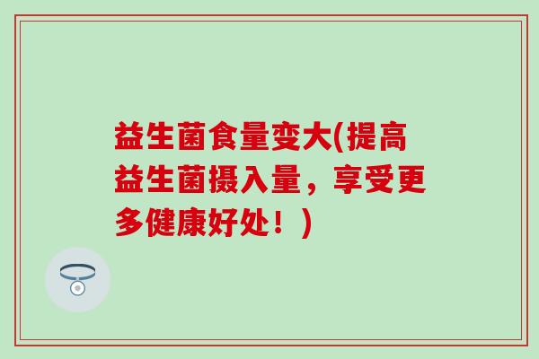 益生菌食量变大(提高益生菌摄入量，享受更多健康好处！)