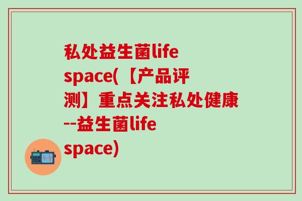 私处益生菌life space(【产品评测】重点关注私处健康--益生菌life space)