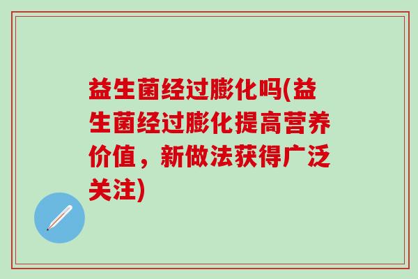 益生菌经过膨化吗(益生菌经过膨化提高营养价值，新做法获得广泛关注)